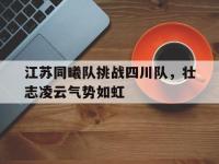 九游娱乐官网入口-江苏同曦队挑战四川队，壮志凌云气势如虹的简单介绍