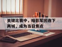 九游娱乐官方网站-关键比赛中，暗影军团连下两城，成为当日焦点