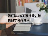 九游娱乐网址-药厂输1-5不可接受，但我们才合练几天的简单介绍
