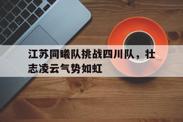 江苏同曦队挑战四川队，壮志凌云气势如虹的简单介绍