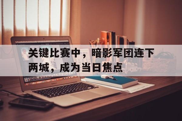 关键比赛中，暗影军团连下两城，成为当日焦点